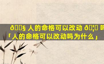 🐧 人的命格可以改动 🦄 吗「人的命格可以改动吗为什么」